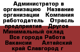 Администратор в организацию › Название организации ­ Компания-работодатель › Отрасль предприятия ­ Другое › Минимальный оклад ­ 1 - Все города Работа » Вакансии   . Алтайский край,Славгород г.